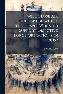 Will Close Air Support be Where Needed and When to Support Objective Force Operations in 2015? by Luke, Bryan K.