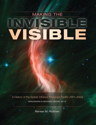 Making the Invisible Visible: A History of the Spitzer Infrared Telescope Facility (1971-2003) (NASA SP-2017-4547) by Rottner, Renee M.