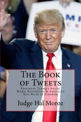 The Book of Tweets: President Trump's Social Media Revolution & America's New Birth of Freedom by Moroz, Hal