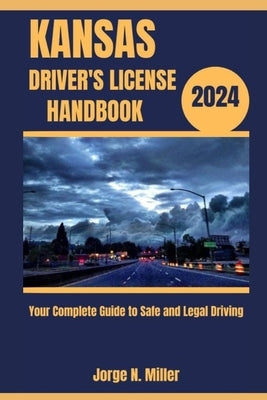 Kansas Driver's License Handbook 2024: Your Complete Guide to Safe and Legal Driving by Miller, Jorge N.