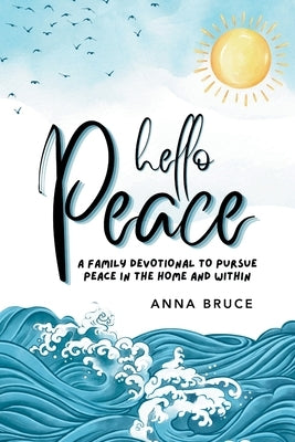 Hello Peace: A Family Devotional to Pursue Peace in the Home and Within by Bruce, Anna
