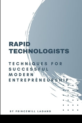 Rapid Technologists: Techniques for Successful Modern Entrepreneurship by Lagang, Princewill