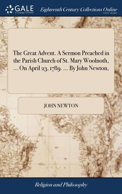 The Great Advent. A Sermon Preached in the Parish Church of St. Mary Woolnoth, ... On April 23, 1789. ... By John Newton, by Newton, John