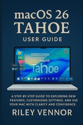 macOS 26 Tahoe User Guide: A step-by-step guide to exploring new features, customizing settings, and using your Mac with clarity and confidence. by Vennor, Riley