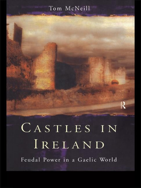 Castles in Ireland: Feudal Power in a Gaelic World by McNeill, T. E.