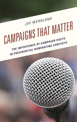 Campaigns That Matter: The Importance of Campaign Visits in Presidential Nominating Contests by Wendland, Jay