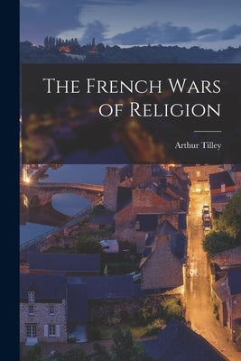 The French Wars of Religion by Tilley, Arthur