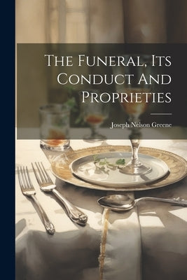 The Funeral, Its Conduct And Proprieties by Greene, Joseph Nelson
