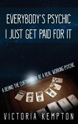 Everybody's Psychic I Just Get Paid For It: A Behind The Curtain View Of A Professional Psychic by Kempton, Victoria