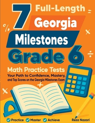 7 Full-Length Georgia Milestones Grade 6 Math Practice Tests: Your Path to Confidence, Mastery, and Top Scores on the Georgia Milestones Exam by Nazari, Reza