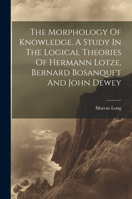 The Morphology Of Knowledge. A Study In The Logical Theories Of Hermann Lotze, Bernard Bosanquet And John Dewey by Marcus, Long