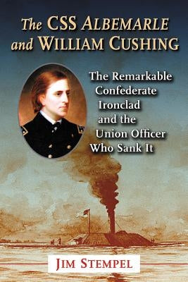 The CSS Albemarle and William Cushing: The Remarkable Confederate Ironclad and the Union Officer Who Sank It by Stempel, Jim