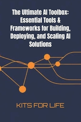 The Ultimate AI Toolbox: Essential Tools & Frameworks for Building, Deploying, and Scaling AI Solutions: A Comprehensive Guide to the Best Tools for A by Kits for Life