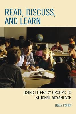 Read, Discuss, and Learn: Using Literacy Groups to Student Advantage by Fisher, Lisa A.