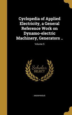 Cyclopedia of Applied Electricity, a General Reference Work on Dynamo-electric Machinery, Generators ..; Volume 5 by Anonymous
