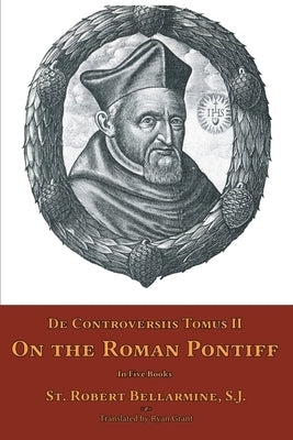 De Controversiis Tomus II: On the Roman Pontiff by Bellarmine, St Robert