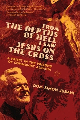 From the Depths of Hell I Saw Jesus on the Cross: A Priest in the Prisons of Communist Albania by Jubani, Dom Simon