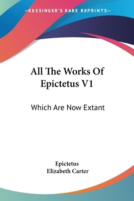 All The Works Of Epictetus V1: Which Are Now Extant: Consisting Of His Discourses, Preserved By Arrian, In Four Books (1768) by Epictetus
