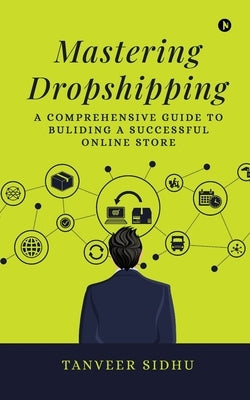Mastering Dropshipping: A Comprehensive Guide to Building a Successful Online Store by Tanveer Sidhu