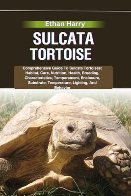 Sulcata Tortoise: Comprehensive Guide To Sulcata Tortoises: Habitat, Care, Nutrition, Health, Breeding, Characteristics, Temperament, En by Harry, Ethan