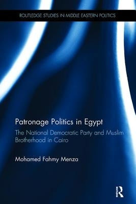 Patronage Politics in Egypt: The National Democratic Party and Muslim Brotherhood in Cairo by Fahmy Menza, Mohamed