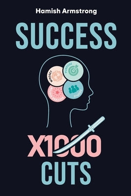 Success By 1000 Cuts: A Complete and Methodical Approach to Building the Foundations for Everlasting Happiness and Success by Armstrong, Hamish