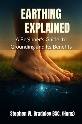 Earthing Explained: A Beginner's Guide to Grounding and Its Benefits by Bradeley Bsc (Hons), Stephen W.