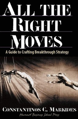 All the Right Moves: A Guide to Crafting Break- Through Strategy by Markides, Constantinos