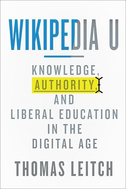 Wikipedia U: Knowledge, Authority, and Liberal Education in the Digital Age by Leitch, Thomas