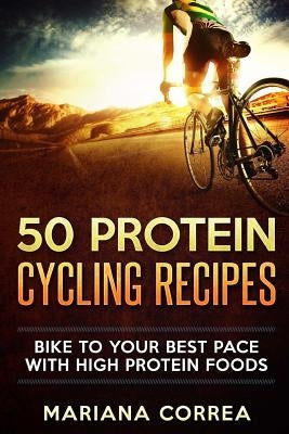 50 PROTEIN CYCLING Recipes: BIKE TO YOUR BEST PACE With HIGH PROTEIN FOODS by Correa, Mariana