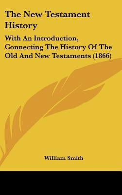 The New Testament History: With An Introduction, Connecting The History Of The Old And New Testaments (1866) by Smith, William