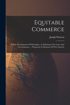 Equitable Commerce: A New Development Of Principles, As Substitutes For Laws And Governments ...: Proposed As Elements Of New Society by Warren, Josiah