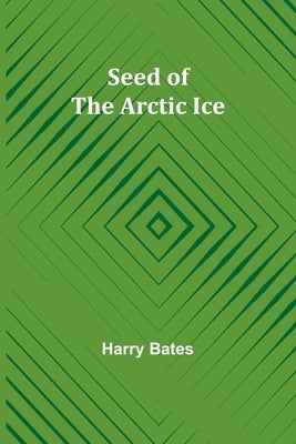 Seed of the Arctic Ice by Bates, Harry