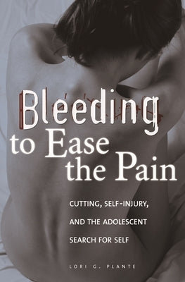 Bleeding to Ease the Pain: Cutting, Self-Injury, and the Adolescent Search for Self by Plante, Lori