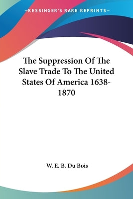 The Suppression Of The Slave Trade To The United States Of America 1638-1870 by Du Bois, W. E. B.