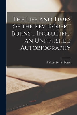The Life and Times of the Rev. Robert Burns ... Including an Unfinished Autobiography by Burns, Robert Ferrier