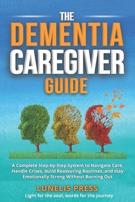 The Dementia Caregiver Guide: A Complete Step-by-Step System to Navigate Care, Handle Crises, build Reassuring Routines, and stay Emotionally Strong W by Press, Lunelis