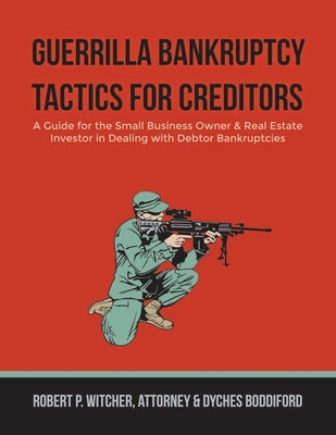 Guerrilla Bankruptcy Tactics For Creditors: A Guide for the Small Business Owner & Real Estate Investor in Dealing with Debtor Bankruptcies by Boddiford, Dyches