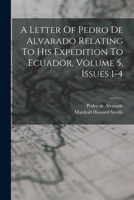 A Letter Of Pedro De Alvarado Relating To His Expedition To Ecuador, Volume 5, Issues 1-4 by Saville, Marshall Howard