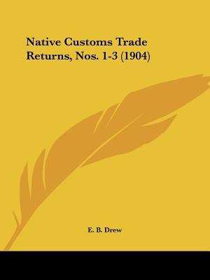 Native Customs Trade Returns, Nos. 1-3 (1904) by Drew, E. B.