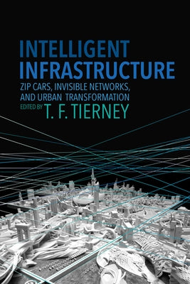 Intelligent Infrastructure: Zip Cars, Invisible Networks, and Urban Transformation by Tierney, T. F.