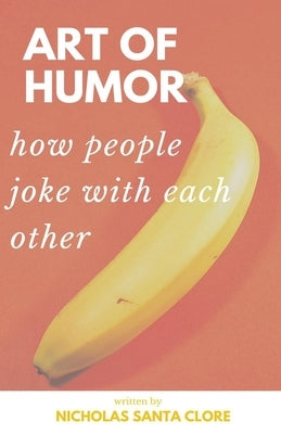 Art Of Humor: How People Joke With Each Other: How People Joke With Each Other by Santa Clore, Nicholas