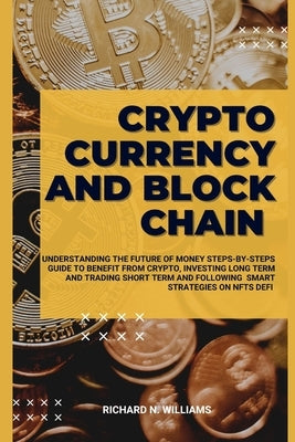Cryptocurrency and Block Chain: Understanding the Future of Money Steps-By-Steps Guide to Benefit from Crypto, Investing Long Term and Trading Short T by N. Williams, Richard