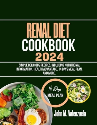 Renal Diet Cookbook 2024: Simple delicious recipes, including nutritional information, health advantage, 14 days meal plan, and more. by Valenzuela, John M.