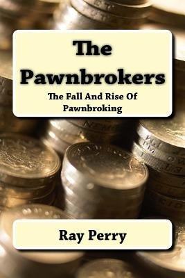 The Pawnbrokers: The Fall And Rise Of Pawnbroking by Perry, Ray