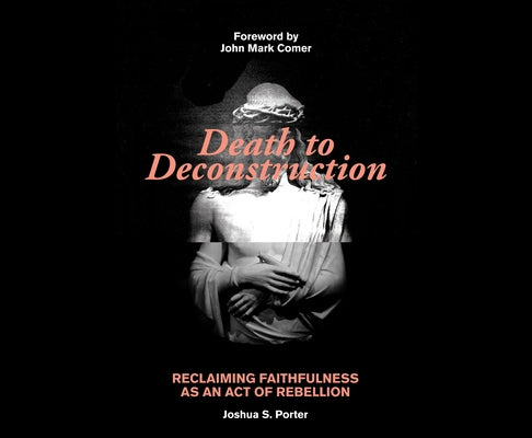Death to Deconstruction: Reclaiming Faithfulness as an Act of Rebellion by Porter, Joshua S.
