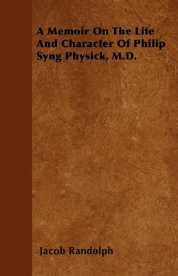 A Memoir on the Life and Character of Philip Syng Physick, M.D. by Randolph, Jacob