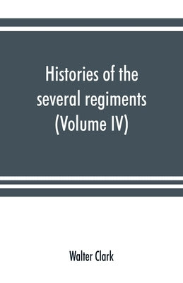 Histories of the several regiments and battalions from North Carolina, in the great war 1861-'65 (Volume IV) by Clark, Walter