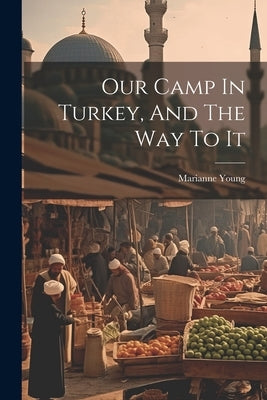 Our Camp In Turkey, And The Way To It by Young, Marianne