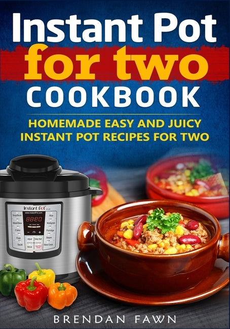 Instant Pot for Two Cookbook: Homemade Easy and Juicy Instant Pot Recipes for Two by Fawn, Brendan